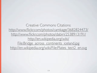 Creative Commons Citations:
http://www.ﬂickr.com/photos/camkage/3682824473/
 http://www.ﬂickr.com/photos/dabiri/2538913191/
               http://en.wikipedia.org/wiki/
       File:Bridge_across_continents_iceland.jpg
 http://en.wikipedia.org/wiki/File:Plates_tect2_en.svg




                          134
 
