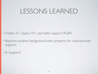 LESSONS LEARNED

• Firefox   3+, Opera 10+, and Safari support RGBA

• Requires   another background-color property for cross-browser
 support.

• IE   Support?




                                  19
 