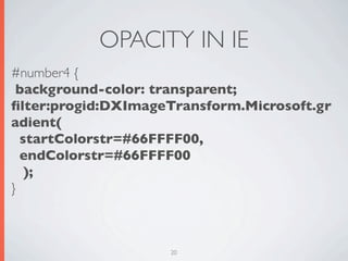 OPACITY IN IE
#number4 {
 background-color: transparent;
ﬁlter:progid:DXImageTransform.Microsoft.gr
adient(
  startColorstr=#66FFFF00,
  endColorstr=#66FFFF00
   );
}



                    20
 