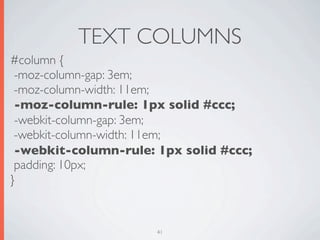 TEXT COLUMNS
#column {
 -moz-column-gap: 3em;
 -moz-column-width: 11em;
 -moz-column-rule: 1px solid #ccc;
 -webkit-column-gap: 3em;
 -webkit-column-width: 11em;
 -webkit-column-rule: 1px solid #ccc;
 padding: 10px;
}


                      41
 