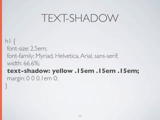 TEXT-SHADOW
h1 {
 font-size: 2.5em;
 font-family: Myriad, Helvetica, Arial, sans-serif;
 width: 66.6%;
 text-shadow: yellow .15em .15em .15em;
 margin: 0 0 0.1em 0;
}



                           53
 