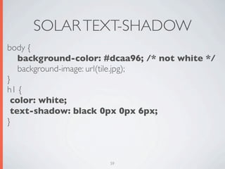 SOLAR TEXT-SHADOW
body {

 background-color: #dcaa96; /* not white */

 background-image: url(tile.jpg);
}
h1 {
 color: white;
 text-shadow: black 0px 0px 6px;
}



                     59
 