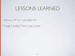 LESSONS LEARNED

• Works    in FF 3.1+ and Safari 4+.

• Image   is scaled, if text is also scaled.




                                       69
 