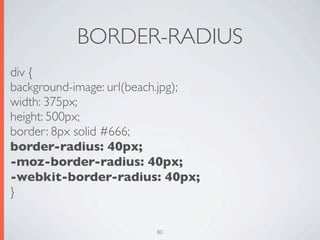BORDER-RADIUS
div {
background-image: url(beach.jpg);
width: 375px;
height: 500px;
border: 8px solid #666;
border-radius: 40px;
-moz-border-radius: 40px;
-webkit-border-radius: 40px;
}

                         80
 