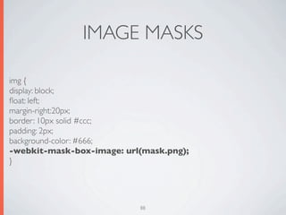 IMAGE MASKS

img {
display: block;
ﬂoat: left;
margin-right:20px;
border: 10px solid #ccc;
padding: 2px;
background-color: #666;
-webkit-mask-box-image: url(mask.png);
}




                           88
 
