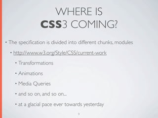 WHERE IS
                  CSS3 COMING?
• The   speciﬁcation is divided into different chunks, modules
  • http://www.w3.org/Style/CSS/current-work

    • Transformations

    • Animations

    • Media    Queries
    • and   so on, and so on...
    • at   a glacial pace ever towards yesterday
                                    9
 