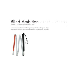 Blind Ambition
Research Proposal by Matthew Schmitt
                                                                         Blind Ambi



A research project aimed at finding an opportunity to design an object
or system to enhance the cooking experience for the visually impaired.

                                                                             Table
 