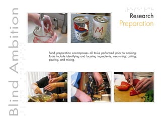 Table of contents
Blind Ambition                                                                                 Research
             Blind Ambition
                                                                                      Preparation


                              Food preparation encompasses all tasks performed prior to cooking.
                              Tasks include identifying and locating ingredients, measuring, cutting,
                              pouring, and mixing.
 