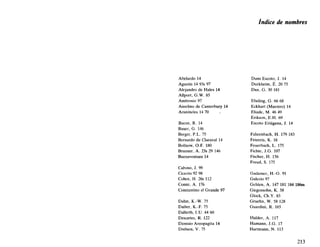 índice de nombres
Abelardo 14
Agustín 14 93s 97
Alejandro de Hales 14
Allport, G.W. 85
Ambrosio 97
Anselmo de Canterbury 14
Aristóteles 14 70
Bacon, R. 14
Bauer, G. 146
Berger, P.L. 75
Bernardo de Claraval 14
Bollnow, O.F. 180
Brunner, A. 23s 29 146
Buenaventura 14
Calvino, J. 99
Cicerón 92 98
Cohén, H. 26s 112
Comte, A. 176
Constantino el Grande 97
Dahm, K.-W. 75
Daiber, K.-F. 75
Dalferth, I.U. 44 60
Descartes, R. 122
Dionisio Areopagita 14
Drehsen, V. 75
Duns Escoto, J. 14
Durkheim, É. 20 75
Dux, G. 30 181
Ebeling, G. 66 68
Eckhart (Maestro) 14
Eliade, M. 46 49
Erikson, E.H. 69
Escoto Eriúgena, J. 14
Fahrenbach, H. 179 183
Feiereis, K. 16
Feuerbach, L. 175
Fichte, J.G. 107
Fischer, H. 156
Freud, S. 175
Gadamer, H.-G. 91
Galerio 97
Gehlen, A. 147 181 184 186ss
Girgensohn, K. 58
Glock, Ch.Y. 83
Gruehn, W. 58 128
Guardini, R. 165
Halder, A. 117
Hamann, J.G. 17
Hartmann, N. 113
213
 