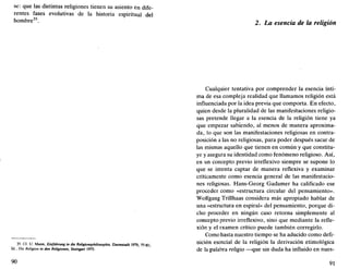 se: que las distintas religiones tienen su asiento en dife-
rentes fases evolutivas de la historia espiritual del
hombre35
.
35. Cf. U. Mann, Einführung in du Religwnsphüosophie, Darmstadt 1970, 77-81;
íd., Die Religión in den Religionen, Stuttgart 1975.
90
2. La esencia de la religión
Cualquier tentativa por comprender la esencia ínti-
ma de esa compleja realidad que llamamos religión está
influenciada por la idea previa que comporta. En efecto,
quien desde la pluralidad de las manifestaciones religio-
sas pretende llegar a la esencia de la religión tiene ya
que empezar sabiendo, al menos de manera aproxima-
da, lo que son las manifestaciones religiosas en contra-
posición a las no religiosas, para poder después sacar de
las mismas aquello que tienen en común y que constitu-
ye y asegura su identidad como fenómeno religioso. Así,
en un concepto previo irreflexivo siempre se supone lo
que se intenta captar de manera reflexiva y examinar
críticamente como esencia general de las manifestacio-
nes religiosas. Hans-Georg Gadamer ha calificado ese
proceder como «estructura circular del pensamiento».
Wolfgang Trillhaas considera más apropiado hablar de
una «estructura en espiral» del pensamiento, porque di-
cho proceder en ningún caso retorna simplemente al
concepto previo irreflexivo, sino que mediante la refle-
xión y el examen crítico puede también corregirlo.
Como hasta nuestro tiempo se ha aducido como defi-
nición esencial de la religión la derivación etimológica
de la palabra religio —que sin duda ha influido en nues-
91
 