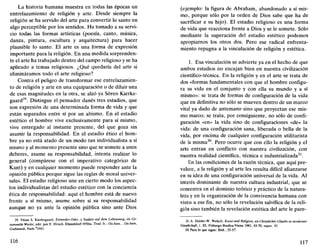 La historia humana muestra en todas las épocas un
entrelazamiento de religión y arte. Desde siempre la
religión se ha servido del arte para convertir lo santo en
algo perceptible por los sentidos. Ha tomado a su servi-
cio todas las formas artísticas (poesía, canto, música,
danza, pintura, escultura y arquitectura) para hacer
plausible lo santo. El arte es una forma de expresión
importante para la religión. En una medida sorprenden-
te el arte ha trabajado dentro del campo religioso y se ha
aplicado a temas religiosos. ¿Qué quedaría del arte si
elimináramos todo el arte religioso?
Contra el peligro de transformar ese entrelazamien-
to de religión y arte en una equiparación o de diluir una
de esas magnitudes en la otra, se alzó ya Sóren Kierke-
gaard29
. Distingue el pensador danés tres estadios, que
son expresión de una determinada forma de vida y que
están separados entre sí por un abismo. En el estadio
estético el hombre vive exclusivamente para sí mismo,
vive entregado al instante presente, del que goza sin
asumir la responsabilidad. En el estadio ético el hom-
bre ya no está atado de un modo tan individualista a sí
mismo y al momento presente sino que se somete a unos
deberes, asume su responsabilidad, intenta realizar lo
general (compárese con el imperativo categórico de
Kant) y en cualquier momento puede responder ante la
opinión pública porque sigue las reglas de moral univer-
sales. El estadio religioso une en cierto modo los aspec-
tos individualistas del estadio estético con la conciencia
ética de responsabilidad: aquí el hombre está de nuevo
frente a sí mismo, asume sobre sí su responsabilidad
aunque no ya ante la opinión pública sino ante Dios
29. Véase S. Kierkegaard, Entweder-Oder, y Stadien auf dem Lebensweg, en Ge-
sammeite Werke, edit. por E. Hirsch, Dusseldorf 1950ss. Trad. fr.: Ou bien... Ou bien.
Gallimard, París "1943.
116
(ejemplo: la figura de Abraham, abandonado a sí mis-
mo, porque sólo por la orden de Dios sabe que ha de
sacrificar a su hijo). El estadio religioso es una forma
de vida que reacciona frente a Dios y se le somete. Sólo
mediante la superación del estadio estético podemos
apropiarnos los otros dos. Pero ese radical enfrenta-
miento repugna a la vinculación de religión y estética.
1. Esa vinculación se advierte ya en el hecho de que
ambos estadios no encajan bien en nuestra civilización
científico-técnica. En la religión y en el arte se trata de
dos «formas fundamentales con que el hombre configu-
ra su vida en el conjunto y con ella su mundo y a sí
mismo»: se trata de formas de configuración de la vida
que en definitiva no sólo se mueven dentro de un marco
vital ya dado de antemano sino que proyectan ese mis-
mo marco; se trata, por consiguiente, no sólo de confi-
guración «en» la vida sino de configuraciones «de» la
vida: de una configuración sana, liberada o bella de la
vida, por encima de cualquier configuración utilitarista
de la misma30
. Pero ocurre que con ello la religión y el
arte entran en conflicto con nuestra civilización, con
nuestra realidad científica, técnica e industrializada31
.
En las condiciones de la razón técnica, que aquí pre-
valece, a la religión y al arte les resulta difícil afianzarse
en su idea de una configuración universal de la vida. Al
interés dominante de nuestra cultura industrial, que se
concentra en el dominio teórico y práctico de la natura-
leza y en la organización de la convivencia humana con
vistas a ese fin, no sólo la revelación salvífica de la reli-
gión sino también la revelación estética del arte le pare-
30. A. Halder-W. Welsch, Kunsí und Religión, en Christlicher Glaube in moderner
Geseilschaft, t. III, Friburgo-Basilea-Viena 1981, 43-70, espec. 45.
31, Para lo que sigue: Ibíd., 55-57.
117
 