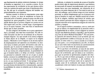 que fundamenta la misma existencia humana, le otorga
al hombre su capacidad, lo ve, escucha y conoce. Es en
las experiencias de revelación en las que destaca sobre
todo ese carácter de sujeto que tiene el interlocutor divi-
no. De ahí que la actuación religiosa del hombre sea
primordialmente una respuesta.
Incluso cuando lo divino se experimenta como algo
ausente y lejano, no deja de manifestar su fuerza de
atracción sobre el hombre, porque le pone con ello en la
inquietud de quien pregunta y busca. En este sentido
puede decirse que el proceso religioso no cuenta con un
solo sujeto sino con dos; y desde luego, el protagonista
no es el sujeto humano, sino más bien el interlocutor
divino que se hace presente.
El acto religioso del hombre no es pura espontanei-
dad y actividad, sino más bien reactividad. Por ello es-
cribe Gerardus van der Lee al comienzo de su Fenome-
nología religiosa: «Lo que sucede en la ciencia religiosa
se llama objeto de la religión, es sujeto en la religión
misma.» Mediante el acto religioso se da así una especie
de desplazamiento del epicentro en el hombre: la aten-
ción hacia sí mismo por parte del hombre cede ante la
atención que le presta la realidad divina y misteriosa.
Además, el proceso religioso supone, en la amplia esca-
la de sus formas de comportamiento, la posibilidad de
que el hombre hable y se dirija a lo divino. Cuando al
ser personal se entiende como un ser al que se puede
hablar, entonces la realidad divina que está enfrente de-
ja de ser en el proceso religioso un ello para convertirse
en tú, en una realidad personal. Y esto porque el fenó-
meno general de la plegaria en las religiones, así como
las otras formas de interacción y comunicación, suponen
la posibilidad de entrar en relación con lo divino supra-
mundano.
130
Además, se plantea la cuestión de si para el hombre
podría haber algo de importancia decisiva y que hubiera
de interesarle de manera incondicionada, pero que en sí
mismo fuera una cosa inanimada, sin conciencia de sí
misma y sin poder disponer de sí. Con todo lo cual no se
dice, sin embargo, que lo divino tenga en sí ese carácter
personal: se afirma simplemente que en el proceso reli-
gioso el hombre lo capta así. Habida cuenta de la histo-
ria de la religión, también aquí hemos de señalar que
dicho carácter personal del objeto religioso no está cla-
ramente marcado en la experiencia religiosa de todos los
pueblos y tiempos.
En el aspecto noético y noemático, esto es, tanto por
lo que se refiere a la singularidad de su atención como a
la singularidad de su objeto, el acto religioso se caracte-
riza por una dialéctica propia y específica, que ha puesto
muy bien de relieve Richard Schaeffler36
. Por una parte,
la captación del misterio divino es de tal índole que esa
misma aprehensión conlleva el fracaso de cara a su co-
metido; lo toma como es, y así se estrella en el objeto;
por otra parte, y en correspondencia con ello, el objeto
de ese acto viene dado en una forma de automostración
que es a la vez una forma de autocultamiento.
Por lo que hace a la atención, se trata de una oposi-
ción-unidad formada por la captación del objeto y por el
fracaso de la intención, que sin duda es un «contacto»,
pero que no permite la aprehensión completa del obje-
to. Por lo que mira al objeto perseguido, se trata de la
oposición-unidad del mostrarse y del ocultarse. Lo
importante es que el fracaso tanto de la captación in-
tentada como de la ocultación del objeto no han de
considerarse como un tropiezo ni como una eliminación
36. R. Schaeffler, Religionsphüosopkie, 118s.
131
 