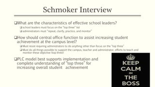 Schmoker Interview 
What are the characteristics of effective school leaders? 
 school leaders must focus on the “top th...