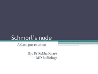 Schmorl’s node 
A Case presentation 
By: Dr Rekha Khare 
MD Radiology 
 