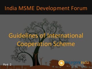 Guidelines of International
Cooperation Scheme
India MSME Development Forum
Part 2
 