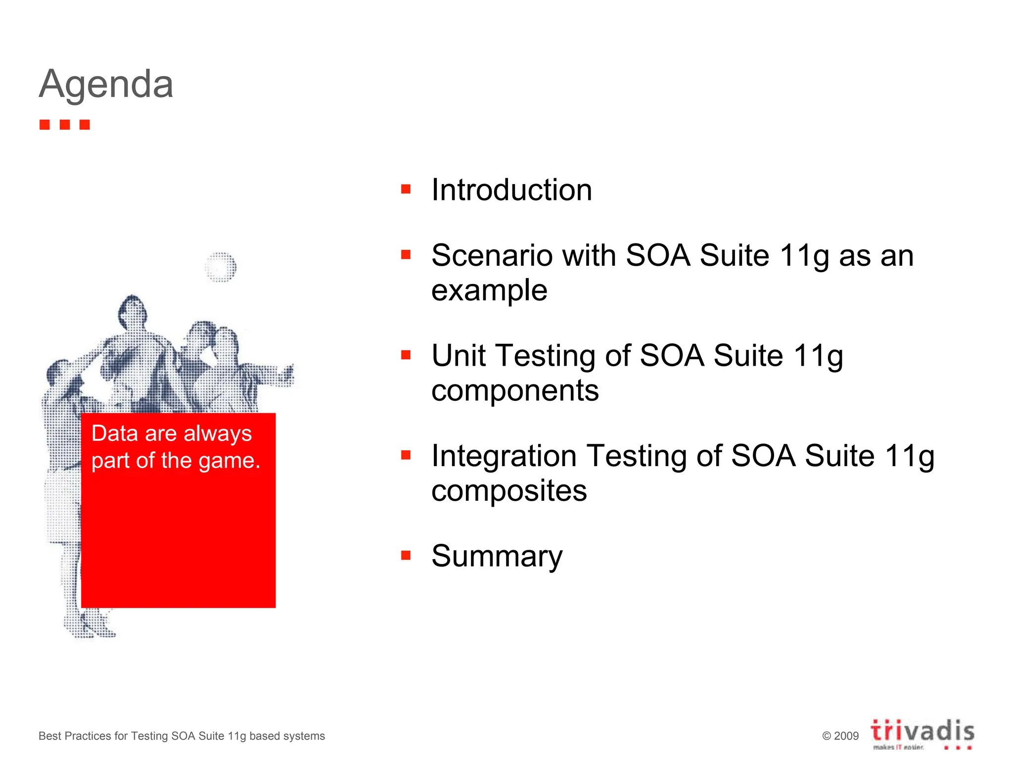 Agenda Introduction Scenario with SOA Suite 11g as an example Unit Testing of SOA Suite 11g components Integration Testing of SOA Suite 11g composites Summary Best Practices for Testing SOA Suite 11g based systems Data are always part of the game. 
