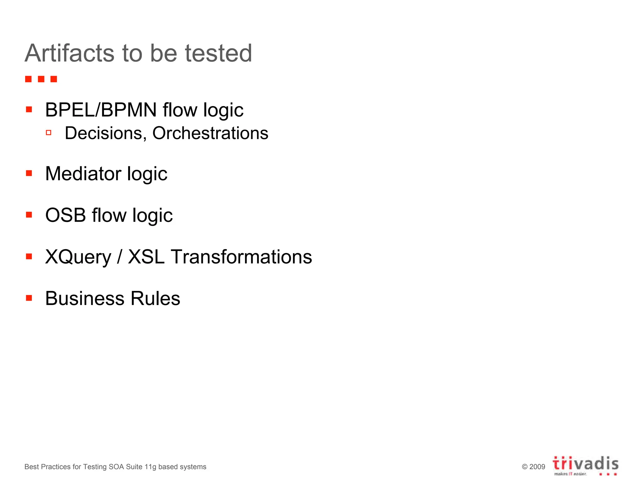 Artifacts to be tested BPEL/BPMN flow logic Decisions, Orchestrations Mediator logic OSB flow logic XQuery / XSL Transformations Business Rules Best Practices for Testing SOA Suite 11g based systems 