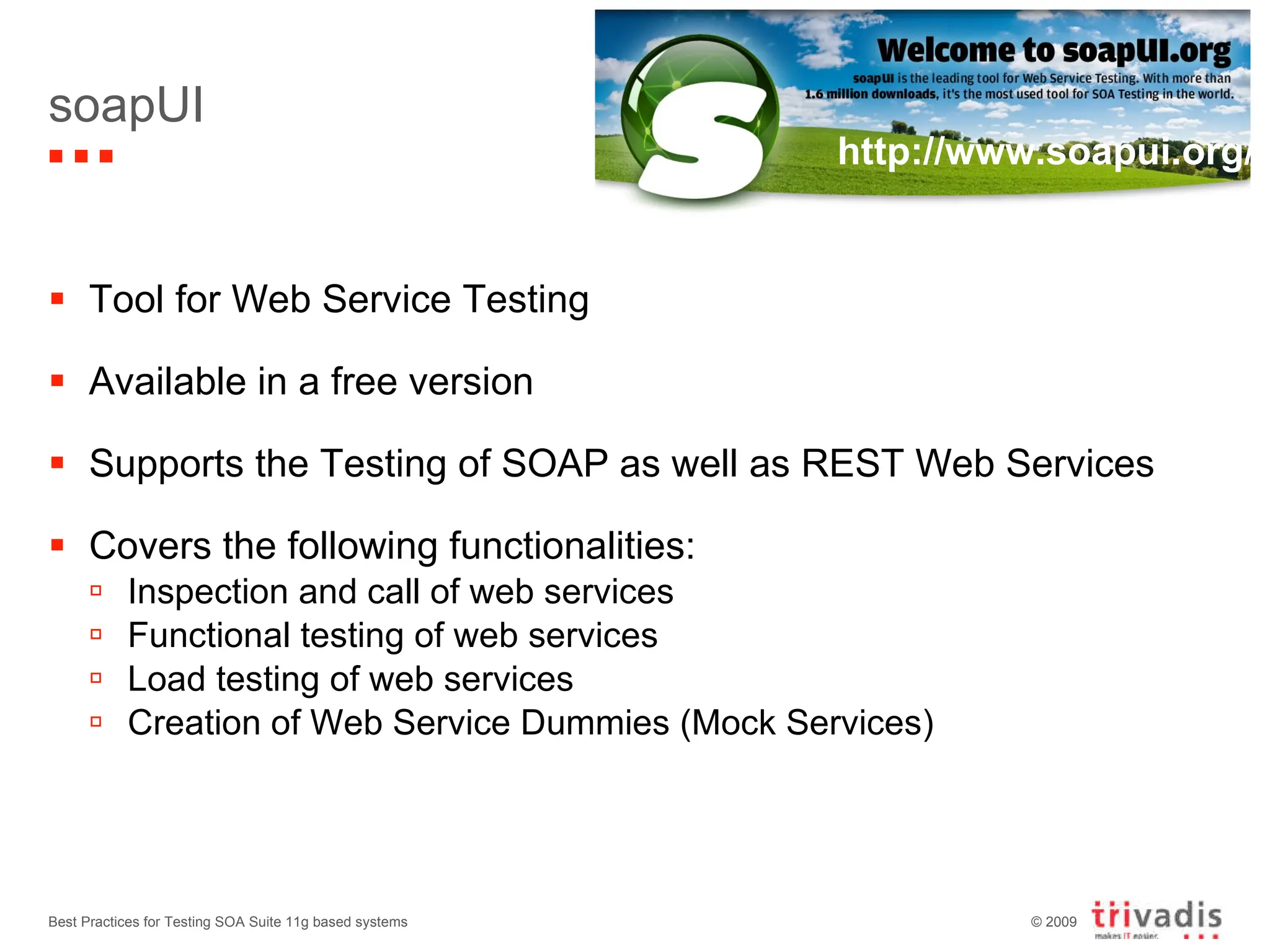 soapUI Tool for Web Service Testing Available in a free version Supports the Testing of SOAP as well as REST Web Services Covers the following functionalities: Inspection and call of web services Functional testing of web services Load testing of web services Creation of Web Service Dummies (Mock Services) Best Practices for Testing SOA Suite 11g based systems http://www.soapui.org/ 