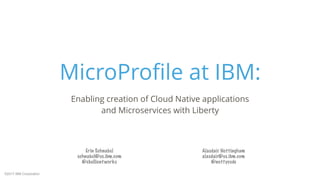 ©2017 IBM Corporation
MicroProﬁle at IBM:
Erin Schnabel
schnabel@us.ibm.com
@ebullientworks
Enabling creation of Cloud Native applications  
and Microservices with Liberty
Alasdair Nottingham
alasdair@us.ibm.com
@nottycode
 
