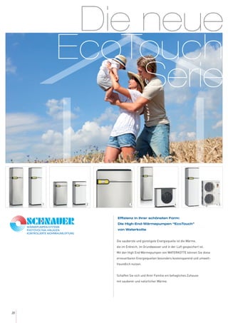 Die neue
EcoTouch
Serie
18
Effizienz in ihrer schönsten Form:
Die High-End-Wärmepumpen “EcoTouch”
von Waterkotte
Die sauberste und günstigste Energiequelle ist die Wärme,
die im Erdreich, im Grundwasser und in der Luft gespeichert ist.
Mit den High End Wärmepumpen von WATERKOTTE können Sie diese
erneuerbaren Energiequellen besonders kostensparend und umwelt-
freundlich nutzen.
Schaffen Sie sich und Ihrer Familie ein behagliches Zuhause
mit sauberer und natürlicher Wärme.
54321
 
