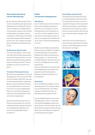 23
Warmwasser-Bereitung
mit der Wärmepumpe.
Bei allen Schnauer-Wärmepumpen-Heizsy-
stemen wird das Warmwasser gleichsam als
Nebenprodukt zum Heizbetrieb bereitet.So
wird auch die Wärme für das Warmwasser
mit erneuerbarer Energie aus der verwende-
ten Wärmequelle (Grundwasser, Erdreich,
Luft) gewonnen. Üblicherweise wird bei Wär-
mepumpenheizungen die Warmwassertem-
peratur mit 45 - 50 °C angesetzt. Prinzipiell
gibt es zwei Methoden der Warmwasserbe-
reitung:
Die Warmwasser-Speicheranlage.
Hier wird warmes Wasser in einem minde-
stens 400 l fassenden Warmwasserspeicher
bevorratet. Bei diesem Verfahren ist eine so
genannte Legionellenschaltung notwendig,
welche kurzfristig mittels einer E-Patrone
das Wasser von Zeit zu Zeit auf 60 °C er-
wärmt.
Frischwasser-Warmwasserbereitung.
Bei dieser etwas aufwendigeren Lösung wird
Heizungswasser mit 50 °C aus einem Puffer-
speicher (mindestens 500 l) über einen eige-
nen Wärmetauscher geführt und gibt seine
Wärme an das durchströmende Frischwas-
ser ab. Das Warmwasser ist somit immer
frisch, da es sich um kein abgestandenes
Wasser aus einem Bevorratungsspeicher
handelt. Das Legionellenproblem ist somit
von vornherein ausgeschaltet.
Egal welches Verfahren genutzt wird, die
Dimensionierung erfolgt immer nach dem
individuellen Verbrauch (Anzahl der Bewoh-
ner, große Badewanne, Whirlpool, etc.),
damit immer genügend Warmwasser
vorhanden ist.
Kühlen
mit Schnauer-Heizsystemen.
Naturkühlung.
Auch für die Kühlung im Sommer wird die im
Erdreich und Grundwasser gespeicherte
Solarwärme, jetzt im Vergleich zu den Au-
ßentemperaturen als kühl empfunden, ge-
nutzt. Nur nach dem umgekehrten Prinzip,
denn Erdreich und Grundwasser stellen im
Sommer ein ausgezeichnetes Kältereservoir
dar, das dann zur Kühlung des Gebäudes ge-
nutzt wird.
Die Wärme wird den Räumen über die Heiz-
flächen entzogen und abgeführt. Die Wärme-
pumpenanlage bietet somit die perfekte
Möglichkeit einer Wohnraumkühlung ohne
Kälteerzeugung - d. h. ohne dass die ge-
samte Wärmepumpe in Betrieb gehen muss.
Es wird nur die Regelung und die Umwälz-
pumpe benutzt.
Diese als „Naturkühlung“ bezeichnete Funk-
tion der Wärmepumpe ist besonders ener-
giesparend und die kostengünstigste
Methode, ein Gebäude im Sommer um 2 -
4°C abzukühlen.
Aktivkühlung.
Bei der Aktivkühlung wird Wasser in einem
Kältepufferspeicher mit mindestens 500 l In-
halt mit der Wärmepumpe “aktiv” Wärme
entzogen. Diese Wärme kann dann zur
Warmwasserbereitung genutzt werden.
Aus dem Kältepufferspeicher wird mit einer
Umwälzpumpe die “Kühle” an die Heizflä-
chen des Hauses abgegeben, dadurch wer-
den die Räume im Sommer gekühlt. Über die
Warmwasserbereitung hinaus überschüssige
Wärme wird in den Erdkörper als Regenera-
tionsverstärkung zurück geleitet.
Gleichmäßige, angenehme Kühle.
Für beide Varianten gilt folgendes Prinzip:
es wird kühles Wasser kontinuierlich durch
ihr Haus geleitet und bringt es so auf eine
angenehme Temperatur. Durch die gleichmä-
ßige Verteilung (analog zum gleichmäßigen
Heizen) können Sie im Gegensatz zu Klima-
geräten eine ganz besonders sanfte Kühlung,
ohne Luftverwirbelungen und Zugluft, genie-
ßen.
Da bei dieser Form der Kühlung keine zu-
sätzlichen Geräte oder Ventilatoren benötigt
werden, ist diese Kühlmethode auch in den
Betriebskosten unschlagbar.
 