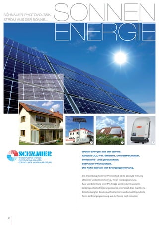 SONNEN
ENERGIE
30
Gratis-Energie aus der Sonne.
Absolut CO2-frei. Effizient, umweltfreundlich,
emissions- und geräuschlos.
Schnauer-Photovoltaik.
Die hohe Schule der Energiegewinnung.
Die Anwendung moderner Photovoltaik ist die absolute Krönung
effizienter und vollkommen CO2-freier Energiegewinnung.
Kauf und Errichtung einer PV-Anlage werden durch spezielle,
länderspezifische Förderungsmodelle unterstützt. Dies macht eine
Entscheidung für diese zukunftsorientierte und umweltfreundliche
Form der Energiegewinnung aus der Sonne noch reizvoller.
SCHNAUER-PHOTOVOLTAIK.
STROM AUS DER SONNE...
Schnauer-Photovoltaik:
„Die technisch maßgeschneiderte Kom-
bination einer Wärmepumpen-Anlage
mit  einer Photovoltaik-Anlage als Stromlie-
ferant steigert die Energieeffizienz der Wär-
mepumpen-Heizung auf bis zu 93
Prozent!
“
321
 