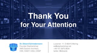 Luisenstr. 11, D-86415 Mering
es@elephantshop.net
+49 151 5875 0634
twitter: @ekkards
Dr. Ekkard Schnedermann
Founder Elephantshop
AWS Solution Architect, 
CSK, CGEIT, CISA, CISSP
Thank You  
for Your Attention
 
