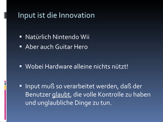 Input ist die Innovation Natürlich Nintendo Wii Aber auch Guitar Hero Wobei Hardware alleine nichts nützt! Input muß so verarbeitet werden, daß der Benutzer  glaubt , die volle Kontrolle zu haben und unglaubliche Dinge zu tun. 