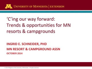 © 2014 Regents of the University of Minnesota. All rights reserved. 
‘C’ingour way forward: Trends & opportunities for MN resorts & campgrounds 
INGRID E. SCHNEIDER, PHD 
MNRESORT & CAMPGROUND ASSN 
OCTOBER 2014  