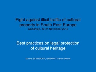 Fight against illicit traffic of cultural
  property in South East Europe
        Gaziantep, 19-21 November 2012




Best practices on legal protection
       of cultural heritage

      Marina SCHNEIDER, UNIDROIT Senior Officer
 