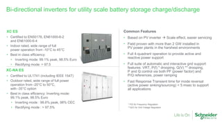 Bi-directional inverters for utility scale battery storage charge/discharge
XC ES
• Certified to EN50178, EN61000-6-2
and EN61000-6-4
• Indoor rated, wide range of full
power operation from -10°C to 45°C
• Best in class efficiency:
• Inverting mode: 99.1% peak, 98.5% Euro
• Rectifying mode: > 97.5
XC-NA ES
• Certified to UL1741 (including IEEE 1547)
• Outdoor rated, wide range of full power
operation from -20°C to 50°C,
with -35°C option
• Best in class efficiency: Inverting mode:
99.1% peak, 98.5% Euro
• Inverting mode : 98.6% peak, 98% CEC
• Rectifying mode : > 97.5%
Common Features
• Based on PV inverter  Scale effect, easier servicing
• Field proven with more than 2 GW installed in
PV power plants in the harshest environments
• Full 4-quadrant operation to provide active and
reactive power support
• Full suite of automatic and interactive grid support
features: VRT, P(f) * drooping, Q(V) ** drooping,
P and Q control via both PF (power factor) and
P/Q references, power ramping
• Fast Response Transient time for mode reversal
(active power sinking/sourcing) < 5 msec to support
all applications
* P(f) for Frequency Regulation
**Q(V) for Grid Voltage Regulation
 