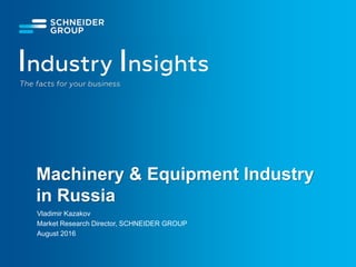 Machinery & Equipment Industry
in Russia
Vladimir Kazakov
Market Research Director, SCHNEIDER GROUP
August 2016
 