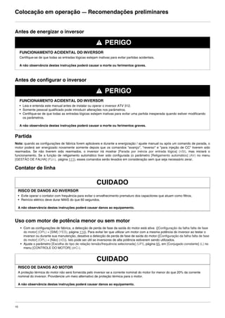 10
Colocação em operação ― Recomendações preliminares
Antes de energizar o inversor
Antes de configurar o inversor
Partida
Nota: quando as configurações de fábrica forem aplicáveis e durante a energização / ajuste manual ou após um comando de parada, o
motor poderá ser energizado novamente somente depois que os comandos "avanço", "reverso" e "para injeção de CC" tiverem sido
rearmados. Se não tiverem sido rearmados, o inversor irá mostrar [Parada por inércia por entrada lógica] (nSt), mas iniciará o
funcionamento. Se a função de religamento automático tiver sido configurada (o parâmetro [Religamento automático] (Atr) no menu
[GESTÃO DE FALHA] (FLt-), página 111), esses comandos serão levados em consideração sem que seja necessário zerar.
Contator de linha
Uso com motor de potência menor ou sem motor
• Com as configurações de fábrica, a detecção de perda de fase da saída do motor está ativa ([Configuração da falha falta de fase
do motor] (OPL) = [SIM] (YES), página 114). Para evitar ter que utilizar um motor com a mesma potência do inversor ao testar o
inversor ou durante sua manutenção, desative a detecção de perda de fase de saída do motor ([Configuração da falha falta de fase
do motor] (OPL) = [Não] (nO)). Isto pode ser útil se inversores de alta potência estiverem sendo utilizados.
• Ajuste o parâmetro [Escolha do tipo de relação tensão/frequência selecionada] (UFt), página 65, em [Conjugado constante] (L) no
menu [CONTROLE DO MOTOR] (drC-).
PERIGO
FUNCIONAMENTO ACIDENTAL DO INVERSOR
Certifique-se de que todas as entradas lógicas estejam inativas para evitar partidas acidentais.
A não observância destas instruções poderá causar a morte ou ferimentos graves.
PERIGO
FUNCIONAMENTO ACIDENTAL DO INVERSOR
• Leia e entenda este manual antes de instalar ou operar o inversor ATV 312.
• Somente pessoal qualificado pode introduzir alterações nos parâmetros.
• Certifique-se de que todas as entradas lógicas estejam inativas para evitar uma partida inesperada quando estiver modificando
os parâmetros.
A não observância destas instruções poderá causar a morte ou ferimentos graves.
CUIDADO
RISCO DE DANOS AO INVERSOR
• Evite operar o contator com frequência para evitar o envelhecimento prematuro dos capacitores que atuam como filtros.
• Reinício elétrico deve durar MAIS do que 60 segundos.
A não observância destas instruções poderá causar danos ao equipamento.
CUIDADO
RISCO DE DANOS AO MOTOR
A proteção térmica do motor não será fornecida pelo inversor se a corrente nominal do motor for menor do que 20% da corrente
nominal do inversor. Providencie um meio alternativo de proteção térmica para o motor.
A não observância destas instruções poderá causar danos ao equipamento.
ATV312-Instalacao_Port_004-032_09Fev.fm Page 10 Thursday, February 10, 2011 4:19 PM
 