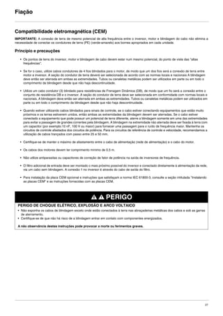 27
Fiação
Compatibilidade eletromagnética (CEM)
IMPORTANTE: A conexão de terra de mesmo potencial de alta frequência entre o inversor, motor e blindagem do cabo não elimina a
necessidade de conectar os condutores de terra (PE) (verde-amarelo) aos bornes apropriados em cada unidade.
Princípio e precauções
• Os pontos de terra do inversor, motor e blindagem de cabo devem estar num mesmo potencial, do ponto de vista das "altas
frequências".
• Se for o caso, utilize cabos condutores de 4 fios blindados para o motor, de modo que um dos fios será a conexão de terra entre
motor e inversor. A seção do condutor de terra deverá ser selecionada de acordo com as normas locais e nacionais A blindagem
deve então ser aterrada em ambas as extremidades. Tubos ou canaletas metálicas podem ser utilizados em parte ou em todo o
comprimento da blindagem desde que não haja descontinuidade.
• Utilize um cabo condutor (3) blindado para resistências de Frenagem Dinâmica (DB), de modo que um fio será a conexão entre o
conjunto de resistência DB e o inversor. A seção do condutor de terra deve ser selecionada em conformidade com normas locais e
nacionais. A blindagem deve então ser aterrada em ambas as extremidades. Tubos ou canaletas metálicas podem ser utilizados em
parte ou em todo o comprimento da blindagem desde que não haja descontinuidade.
• Quando estiver utilizando cabos blindados para sinais de controle, se o cabo estiver conectando equipamentos que estão muito
próximos e os terras estiverem unidos, então ambas as extremidades da blindagem devem ser aterradas. Se o cabo estiver
conectado a equipamento que pode possuir um potencial de terra diferente, aterre a blindagem somente em uma das extremidades
para evitar a passagem de grandes correntes pela blindagem. A blindagem na extremidade não aterrada deve ser fixada à terra com
um capacitor (por exemplo:10 nF, 100 V ou maior) para fornecer uma passagem para o ruído de frequência maior. Mantenha os
circuitos de controle afastados dos circuitos de potência. Para os circuitos de referência de controle e velocidade, recomendamos a
utilização de cabos trançados com passo entre 25 e 50 mm.
• Certifique-se de manter o máximo de afastamento entre o cabo de alimentação (rede de alimentação) e o cabo do motor.
• Os cabos dos motores devem ter comprimento mínimo de 0,5 m.
• Não utilize antiparasitas ou capacitores de correção de fator de potência na saída de inversores de frequência.
• O filtro adicional de entrada deve ser montado o mais próximo possível do inversor e conectado diretamente à alimentação da rede,
via um cabo sem blindagem. A conexão 1 no inversor é através do cabo de saída do filtro.
• Para instalação da placa CEM opcional e instruções que satisfaçam a norma IEC 61800-3, consulte a seção intitulada "Instalando
as placas CEM" e as instruções fornecidas com as placas CEM.
PERIGO
PERIGO DE CHOQUE ELÉTRICO, EXPLOSÃO E ARCO VOLTAICO
• Não exponha os cabos de blindagem exceto onde estão conectados à terra nas abraçadeiras metálicas dos cabos e sob as garras
de aterramento.
• Certifique-se de que não há risco de a blindagem entrar em contato com componentes energizados.
A não observância destas instruções pode provocar a morte ou ferimentos graves.
ATV312-Instalacao_Port_004-032_09Fev.fm Page 27 Thursday, February 10, 2011 4:19 PM
 