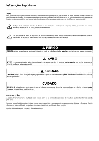 4
Informações importantes
AVISO
Leia estas instruções cuidadosamente e analise o equipamento para familiarizar-se com ele antes de tentar instalá-lo, fazê-lo funcionar ou
executar sua manutenção. As mensagens especiais que seguem estão visíveis neste documento, ou no próprio equipamento, para alertá-
lo sobre perigos potenciais ou para chamar sua atenção sobre informações que esclarecem ou simplificam os procedimentos.
OBSERVAÇÃO
A palavra “inversor” conforme é utilizada neste manual refere-se ao controlador do inversor de frequência ajustável conforme é definida
pela NEC.
Somente pessoal qualificado deve instalar, operar, fazer manutenção e outros serviços em equipamentos elétricos. A Schneider Electric
não assume responsabilidade por qualquer consequência advinda da utilização deste produto.
© 2009 Schneider Electric. Todos os Direitos Reservados.
PERIGO
PERIGO indica uma situação perigosa iminente, a qual, se não for evitada, resultará em ferimentos graves ou morte.
AVISO
AVISO indica uma situação potencialmente perigosa a qual, se não for evitada, pode resultar em morte, ferimentos
graves ou danos ao equipamento.
CUIDADO
CUIDADO indica uma situação de perigo potencial a qual, se não for evitada, pode resultar em ferimentos ou danos
ao equipamento.
CUIDADO
CUIDADO, utilizado sem o símbolo de alerta indica uma situação de perigo potencial que, se não for evitada, pode
resultar em danos ao equipamento.
A adição deste símbolo a etiquetas de Perigo ou Atenção indica a existência de um perigo elétrico, que poderá resultar em
ferimentos a pessoas se as instruções não forem seguidas.
Este é o símbolo de alerta de segurança. É utilizado para alertá-lo sobre perigos de ferimentos a pessoas. Obedeça todas as
mensagens de segurança que possuem este símbolo para evitar ferimentos ou a morte.
ATV312-Instalacao_Port_004-032_09Fev.fm Page 4 Thursday, February 10, 2011 4:19 PM
 