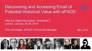 @e_padd
Discovering and Accessing Email of
Potential Historical Value with ePADD
After the Digital Revolution: Workshop 2
London, January 25-26, 2018
Josh Schneider, ePADD Community Manager
 