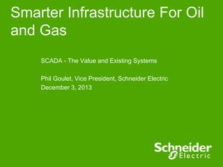 Smarter Infrastructure For Oil
and Gas
SCADA - The Value and Existing Systems
Phil Goulet, Vice President, Schneider Electric
December 3, 2013
 