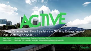 Buying Renewables: How Leaders are Shifting Energy from a
Cost Center to an Asset
Confidential Property of Schneider Electric
Hans Royal Director, Renewables & Cleantech, Schneider Electric
David Philips Associate Vice President, Energy & Sustainability, University of California
 