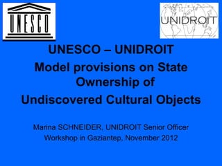 UNESCO – UNIDROIT
  Model provisions on State
        Ownership of
Undiscovered Cultural Objects

 Marina SCHNEIDER, UNIDROIT Senior Officer
   Workshop in Gaziantep, November 2012
 