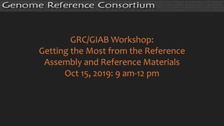 GRC/GIAB Workshop:
Getting the Most from the Reference
Assembly and Reference Materials
Oct 15, 2019: 9 am-12 pm
 