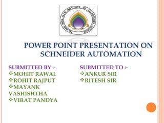 POWER POINT PRESENTATION ON
SCHNEIDER AUTOMATION
SUBMITTED BY :-
MOHIT RAWAL
ROHIT RAJPUT
MAYANK
VASHISHTHA
VIRAT PANDYA
SUBMITTED TO :-
ANKUR SIR
RITESH SIR
 