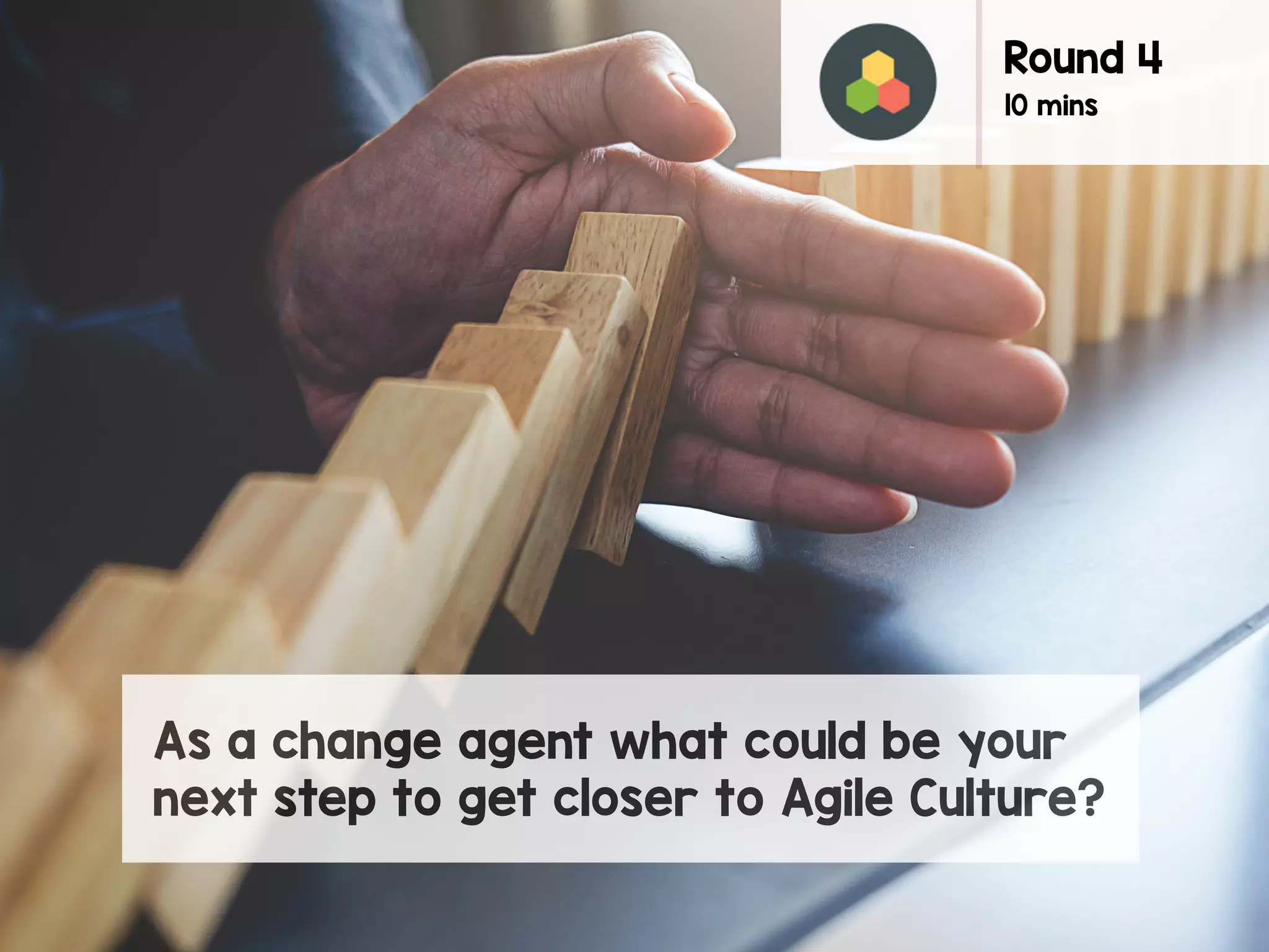 As a change agent what could be your
next step to get closer to Agile Culture?
Round 4
10 mins
 
