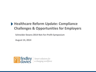 Healthcare Reform Update: Compliance 
Challenges & Opportunities for Employers 
Schneider Downs 2014 Not-For-Profit Symposium 
August 14, 2014 
 