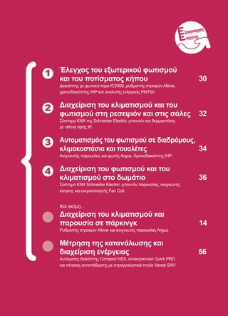 29
1 Έλεγχος του εξωτερικού φωτισμού
και του ποτίσματος κήπου	 30
Διακόπτης με φωτοκύτταρο IC2000, ρυθμιστής στροφών Altivar,
χρονοδιακόπτης IHP και αναλυτής ενέργειας PM700.
Διαχείριση του κλιματισμού και του
φωτισμού στη ρεσεψιόν και στις σάλες	 32
Σύστημα KNX της Schneider Electric: μπουτόν και θερμοστάτης
με οθόνη αφής IP.
Αυτοματισμός του φωτισμού σε διαδρόμους,
κλιμακοστάσια και τουαλέτες	 34
Ανιχνευτής παρουσίας και φωτός Argus. Χρονοδιακόπτης IHP.
Διαχείριση του φωτισμού και του
κλιματισμού στο δωμάτιο	 36
Σύστημα KNX Schneider Electric: μπουτόν παρουσίας, ανιχνευτής
κίνησης και ενεργοποιητής Fan Coil.
Και ακόμη...
Διαχείριση του κλιματισμού και
παρουσία σε πάρκινγκ	
Ρυθμιστής στροφών Altivar και ανιχνευτές παρουσίας Argus.
Μέτρηση της κατανάλωσης και
διαχείριση ενέργειας	
Αυτόματος διακόπτης Compact NSX, αντικεραυνικό Quick PRD
και πίνακας αντιστάθμισης με στραγγαλιστικά πηνία Varset SAH
2
4
3
ξοικονόμηση
νέργειας
 