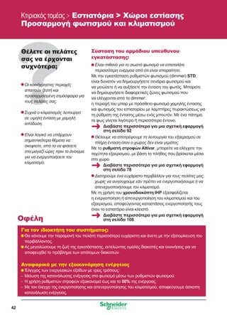 42
Κτιριακός τομέας  Εστιατόρια  Χώροι εστίασης
Προσαρμογή φωτισμού και κλιματισμού
Θέλετε οι πελάτες
σας να έρχονται
συχνότερα;
	Οι κοινόχρηστες περιοχές
απαιτούν ζεστή και
προσαρμοσμένη ατμόσφαιρα για
τους πελάτες σας.
	Συχνά ο κλιματισμός λειτουργεί
σε υψηλή ένταση με χαμηλή
απόδοση.
	Είναι λογικό να υπάρχουν
σημαντικότερα θέματα να
σκεφτείτε, από το να φτάσετε
στο μαγαζί ώρες πριν το άνοιγμα
για να ενεργοποιήσετε τον
κλιματισμό.
Σύσταση του αρμόδιου υπεύθυνου
εγκατάστασης:
	Είναι πιθανό για το σωστό φωτισμό να σπαταλάτε
περισσότερη ενέργεια από ότι είναι απαραίτητο.
Με την εγκατάσταση ρυθμιστών φωτισμού (dimmer) STD,
είναι δυνατόν να δημιουργήσετε σενάρια φωτισμού και
να μειώσετε ή να αυξήσετε την ένταση του φωτός. Μπορείτε
να δημιουργήσετε διαφορετικές ζώνες φωτισμού που
να ελέγχονται από το dimmer:
η περιοχή του μπαρ με πρόσθετο φωτισμό χαμηλής έντασης
και φωτισμός του εστιατορίου με λαμπτήρες πυρακτώσεως για
τη ρύθμιση της έντασης μέσω ενός μπουτόν. Με ένα πάτημα,
το φως γίνεται λιγότερο ή περισσότερο έντονο.
	Θέλουμε να αποτρέψουμε τη λειτουργία του εξαερισμού σε
πλήρη ένταση όταν ο χώρος δεν είναι γεμάτος.
Με το ρυθμιστή στροφών Altivar, μπορείτε να ελέγχετε την
ταχύτητα εξαερισμού, με βάση το πλήθος που βρίσκεται μέσα
στο χώρο.
	Διατηρούμε ένα ευχάριστο περιβάλλον για τους πελάτες μας,
χωρίς να ανησυχούμε εάν πρέπει να ενεργοποιήσουμε ή να
απενεργοποιήσουμε τον κλιματισμό.
Με τη χρήση του χρονοδιακόπτη IHP εξασφαλίζεται
η ενεργοποίηση ή απενεργοποίηση του κλιματισμού και του
εξαερισμού, αποφεύγοντας καταστάσεις ενεργοποίησής τους
όταν το εστιατόριο είναι κλειστό.
Για τον ιδιοκτήτη του συστήματος:
	Θα κάνουμε την παραμονή του πελάτη περισσότερο ευχάριστη και άνετη με την εξατομίκευση του
περιβάλλοντος.
	Ας μεγαλώσουμε τη ζωή της εγκατάστασης, εκτελώντας ομαλές διακοπές και εκκινήσεις για να
αποφευχθεί το πρόβλημα των απότομων διακοπών.
Αναφορικά με την εξοικονόμηση ενέργειας
	Έλεγχος των ενεργειακών εξόδων με τρεις τρόπους:
-	Μείωση της κατανάλωσης ενέργειας στο φωτισμό μέσω των ρυθμιστών φωτισμού.
-	Η χρήση ρυθμιστών στροφών εξοικονομεί έως και το 50% της ενέργειας.
-	Με τον έλεγχο της ενεργοποίησης και απενεργοποίησης του κλιματισμού, αποφεύγουμε άσκοπη
κατανάλωση ενέργειας.
Οφέλη
Διαβάστε περισσότερα για μια σχετική εφαρμογή
στη σελίδα 78
Διαβάστε περισσότερα για μια σχετική εφαρμογή
στη σελίδα 108
Διαβάστε περισσότερα για μια σχετική εφαρμογή
στη σελίδα 92
 