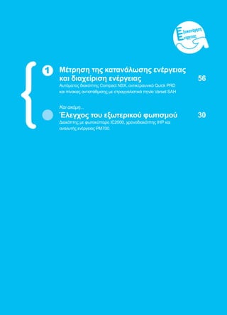 55
1 Μέτρηση της κατανάλωσης ενέργειας
και διαχείριση ενέργειας	 56
Αυτόματος διακόπτης Compact NSX, αντικεραυνικό Quick PRD
και πίνακας αντιστάθμισης με στραγγαλιστικά πηνία Varset SAH
Και ακόμη...
Έλεγχος του εξωτερικού φωτισμού	 30
Διακόπτης με φωτοκύτταρο IC2000, χρονοδιακόπτης IHP και
αναλυτής ενέργειας PM700.
ξοικονόμηση
νέργειας
 