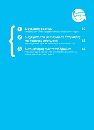 59
1 Διαχείριση φορτίων	 60
Επιτηρητής Zelio Control, τροφοδοτικό Phaseo και οθόνη αφής Magelis.
Διαχείριση του φωτισμού σε αποβάθρες
και περιοχές φόρτωσης	 62
Ανιχνευτής κίνησης Argus 360, διακόπτης με φωτοκύτταρο IC2000.
Αυτοματισμός των ταινιόδρομων	 64
Προγραμματιζόμενοι ελεγκτές Twido, ρυθμιστής στροφών Altivar 312,
μπουτόν Harmony και επαφές TeSys T.
2
3
ξοικονόμηση
νέργειας
 