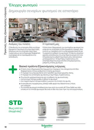 Πρακτικέςλύσειςεξοικονόμησηςενέργειας
90
Δημιουργία σεναρίων φωτισμού σε εστιατόριο
Ανάγκες του πελάτη
Ο διευθυντής του εστιατορίου θέλει να ελέγχει
ξεχωριστά το φωτισμό στο μπαρ (λαμπτήρες
αλογόνου) και στο εστιατόριο (λαμπτήρες
πυρακτώσεως) για να δημιουργεί διαφορετική
ατμόσφαιρα και να προσαρμόζεται στην
κατανάλωση.
Η πρότασή μας
Η λύση είναι ο διαχωρισμός των συστημάτων φωτισμού του
μπαρ και του εστιατορίου σε δύο ξεχωριστές περιοχές.Δύο
μπουτόν με πρόσβαση από το μπαρ χρησιμοποιούνται για
τη χειροκίνητη ρύθμιση του φωτισμού. Οι λάμπες αλογόνου
χαμηλής κατανάλωσης στο μπαρ δέχονται ρεύμα από έναν
απομακρυσμένο ρυθμιστή φωτισμού μέσω ηλεκτρονικών
μετασχηματιστών. Οι λαμπτήρες πυρακτώσεως στο
εστιατόριο δέχονται ρεύμα από δύο απομακρυσμένους
ρυθμιστές έντασης φωτισμού.
Βασικά προϊόντα Εξοικονόμησης ενέργειας
Η λύση είναι η δημιουργία δύο ξεχωριστών περιοχών που ελέγχονται από δύοQQ
διαφορετικούς τύπους ρυθμιστών έντασης φωτισμού:
Η περιοχή του μπαρ φωτίζεται από πρόσθετο φωτισμό χαμηλής τάσης.OO
Η περιοχή του εστιατορίου φωτίζεται με λαμπτήρες πυρακτώσεως.OO
Τα μπουτόν χρησιμοποιούνται για τη ρύθμιση της φωτεινότητας:QQ
ένα σύντομο πάτημα ανάβει ή σβήνει το φωτισμόOO
ένα παρατεταμένο πάτημα αυξάνει η μειώνει την ένταση του φωτός.OO
Η κατεύθυνση ντιμαρίσματος αλλάζει κάθε φορά που διακόπτεται η πίεσηQQ
στο πλήκτρο.
Το επίπεδο φωτισμού αποθηκεύεται πριν από την εντολή off. Όταν δοθεί και πάλιOO
εντολή on το επίπεδο φωτισμού θα είναι το ίδιο που ήταν πριν την απενεργοποίηση.
STD400
STD
Φως υπό τον
έλεγχό σας!
STD1000
Έλεγχος φωτισμού
 