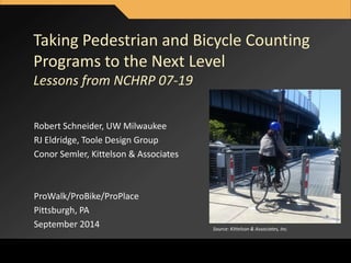 MOVINGFORWARDTHINKING 
Taking Pedestrian and Bicycle Counting 
Programs to the Next Level 
Lessons from NCHRP 07-19 
Robert Schneider, UW Milwaukee 
RJ Eldridge, Toole Design Group 
Conor Semler, Kittelson & Associates 
ProWalk/ProBike/ProPlace 
Pittsburgh, PA 
September 2014 Source: Kittelson & Associates, Inc. 
 