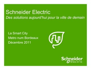 Schneider Electric
Des solutions aujourd’hui pour la ville de demain



 La Smart City
 Metro num Bordeaux
 Décembre 2011
 